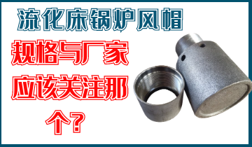 是关注流化床锅炉风帽规格呢？照旧关注厂家的生产能力呢？